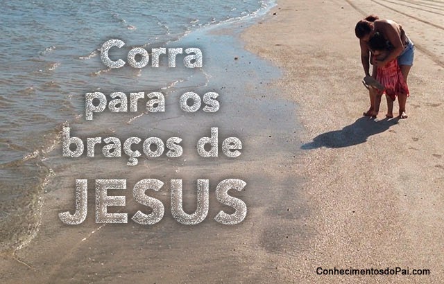 corra para os braços de jesus - Corra Para os Braços de Jesus - Mensagem de Salvação